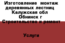Изготовление, монтаж деревянных лестниц - Калужская обл., Обнинск г. Строительство и ремонт » Услуги   . Калужская обл.,Обнинск г.